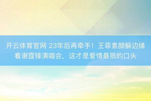 开云体育官网 23年后再牵手！王菲素颜躲边缘看谢霆锋演唱会，这才是爱情最狠的口头