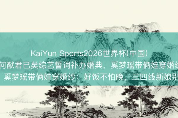 KaiYun Sports2026世界杯(中国)官方网站 守孝七年铲除婚！何猷君已矣综艺誓词补办婚典，奚梦瑶带俩娃穿婚纱：好饭不怕晚，三四线新娘别惊愕！