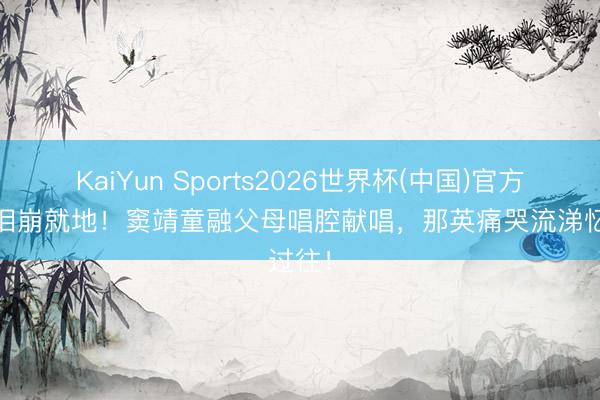 KaiYun Sports2026世界杯(中国)官方网站 泪崩就地!窦靖童融父母唱腔献唱,那英痛哭流涕忆过往!