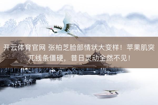 开云体育官网 张柏芝脸部情状大变样！苹果肌突兀线条僵硬，昔日灵动全然不见！
