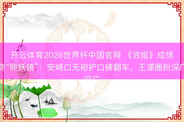 开云体育2026世界杯中国官网 《浪姐》成情商“照妖镜”：安崎口无袒护口碑翻车，王濛圈粉深广