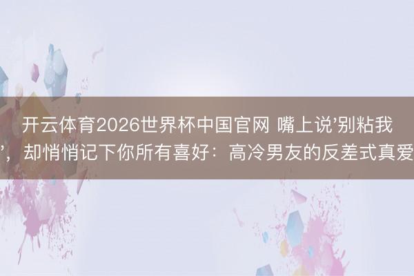 开云体育2026世界杯中国官网 嘴上说'别粘我'，却悄悄记下你所有喜好：高冷男友的反差式真爱