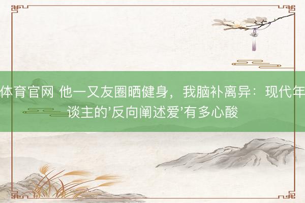 开云体育官网 他一又友圈晒健身,我脑补离异:现代年青东谈主的'反向阐述爱'有多心酸