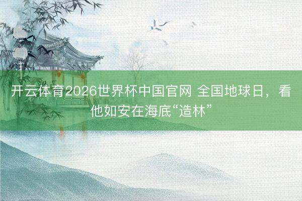 开云体育2026世界杯中国官网 全国地球日，看他如安在海底“造林”