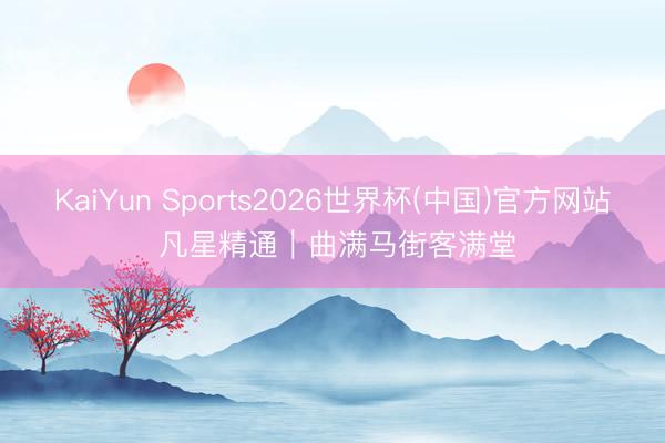 KaiYun Sports2026世界杯(中国)官方网站 凡星精通｜曲满马街客满堂