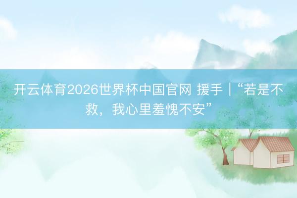 开云体育2026世界杯中国官网 援手｜“若是不救，我心里羞愧不安”