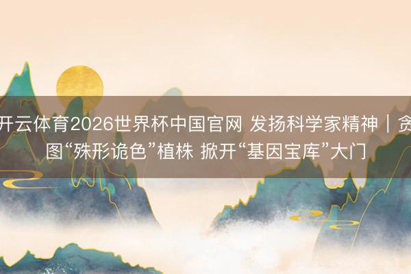 开云体育2026世界杯中国官网 发扬科学家精神｜贪图“殊形诡色”植株 掀开“基因宝库”大门