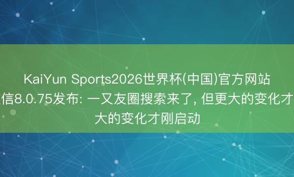 KaiYun Sports2026世界杯(中国)官方网站 iOS微信8.0.75发布: 一又友圈搜索来了, 但更大的变化才刚启动