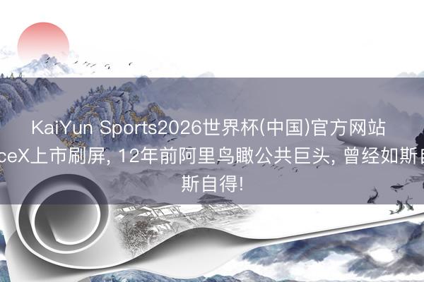 KaiYun Sports2026世界杯(中国)官方网站 SpaceX上市刷屏， 12年前阿里鸟瞰公共巨头， 曾经如斯自得!