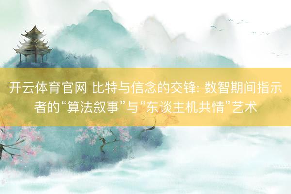 开云体育官网 比特与信念的交锋: 数智期间指示者的“算法叙事”与“东谈主机共情”艺术