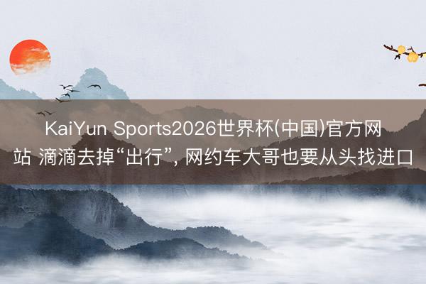 KaiYun Sports2026世界杯(中国)官方网站 滴滴去掉“出行”， 网约车大哥也要从头找进口