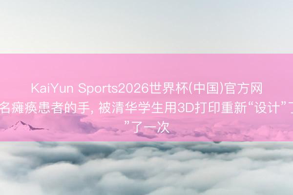 KaiYun Sports2026世界杯(中国)官方网站 又名瘫痪患者的手, 被清华学生用3D打印重新“设计”了一次