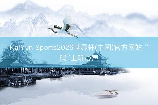 KaiYun Sports2026世界杯(中国)官方网站 “码”上听心声