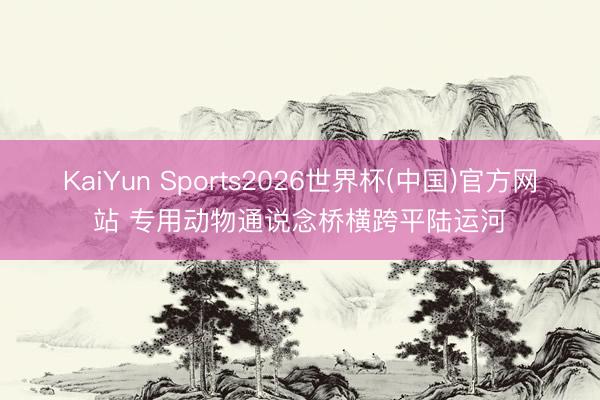 KaiYun Sports2026世界杯(中国)官方网站 专用动物通说念桥横跨平陆运河