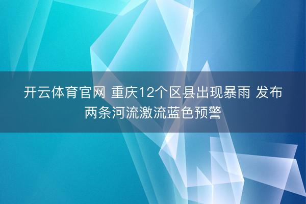 开云体育官网 重庆12个区县出现暴雨 发布两条河流激流蓝色预警