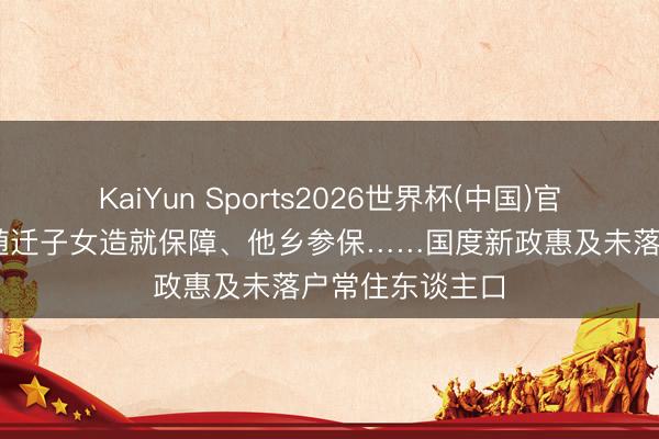 KaiYun Sports2026世界杯(中国)官方网站 视频丨随迁子女造就保障、他乡参保……国度新政惠及未落户常住东谈主口
