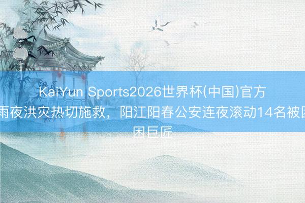 KaiYun Sports2026世界杯(中国)官方网站 雨夜洪灾热切施救,阳江阳春公安连夜滚动14名被困巨匠