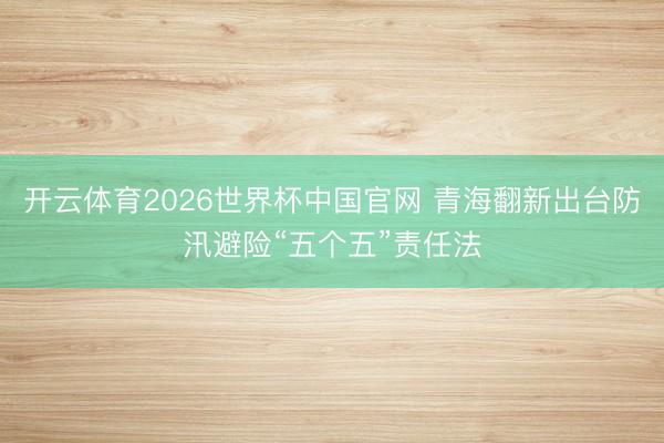 开云体育2026世界杯中国官网 青海翻新出台防汛避险“五个五”责任法