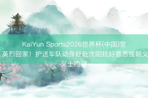 KaiYun Sports2026世界杯(中国)官方网站 英烈回家！护送车队动身赶赴沈阳抗好意思援朝义士陵寝