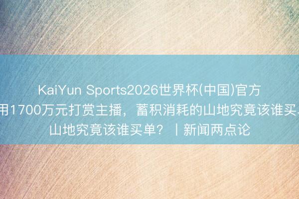 KaiYun Sports2026世界杯(中国)官方网站 19岁女子挪用1700万元打赏主播，蓄积消耗的山地究竟该谁买单？丨新闻两点论