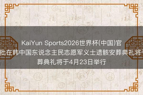 KaiYun Sports2026世界杯(中国)官方网站 第十三批在韩中国东说念主民志愿军义士遗骸安葬典礼将于4月23日举行