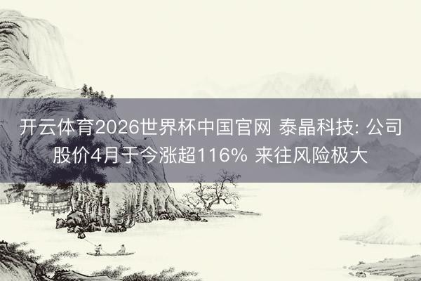 开云体育2026世界杯中国官网 泰晶科技: 公司股价4月于今涨超116% 来往风险极大