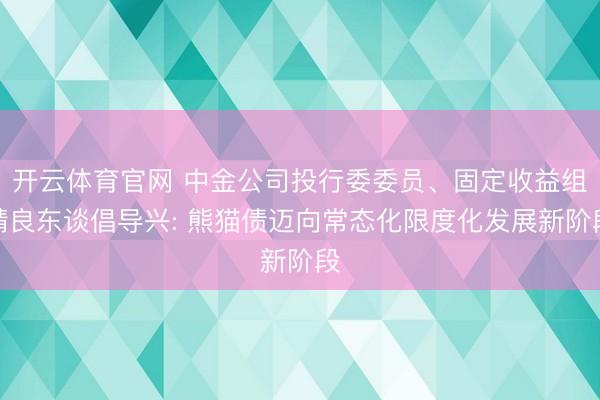 开云体育官网 中金公司投行委委员、固定收益组精良东谈倡导兴: 熊猫债迈向常态化限度化发展新阶段