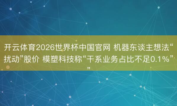 开云体育2026世界杯中国官网 机器东谈主想法“扰动”股价 模塑科技称“干系业务占比不足0.1%”