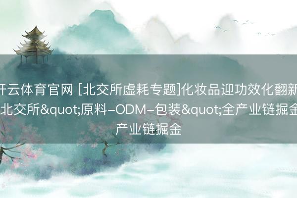开云体育官网 [北交所虚耗专题]化妆品迎功效化翻新， 北交所"原料-ODM-包装"全产业链掘金