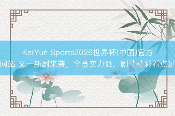 KaiYun Sports2026世界杯(中国)官方网站 又一新剧来袭，全员实力派，剧情精彩看点足