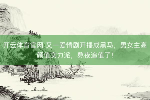 开云体育官网 又一爱情剧开播成黑马，男女主高颜值实力派，熬夜追值了！