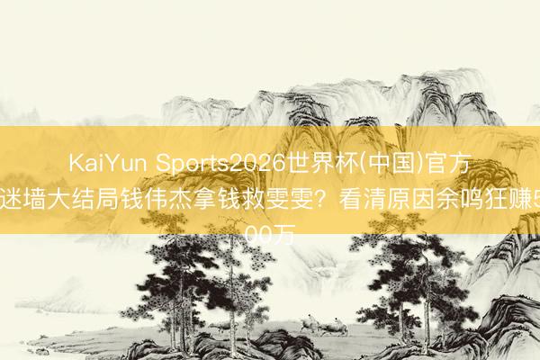 KaiYun Sports2026世界杯(中国)官方网站 迷墙大结局钱伟杰拿钱救雯雯？看清原因余鸣狂赚500万