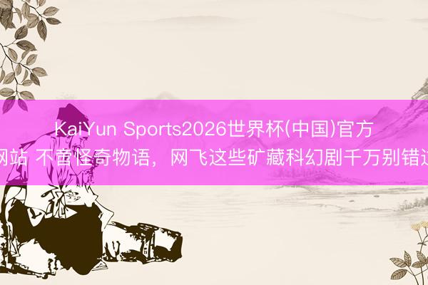 KaiYun Sports2026世界杯(中国)官方网站 不啻怪奇物语，网飞这些矿藏科幻剧千万别错过