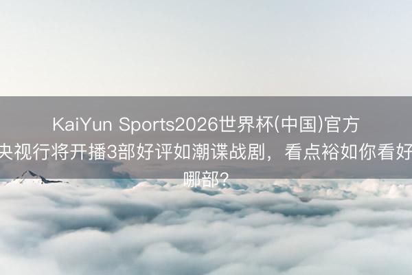 KaiYun Sports2026世界杯(中国)官方网站 央视行将开播3部好评如潮谍战剧，看点裕如你看好哪部？