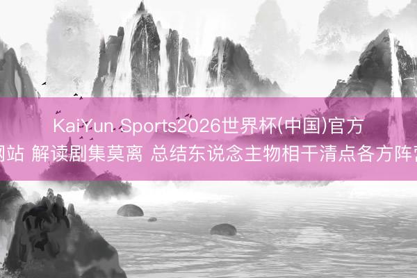 KaiYun Sports2026世界杯(中国)官方网站 解读剧集莫离 总结东说念主物相干清点各方阵营