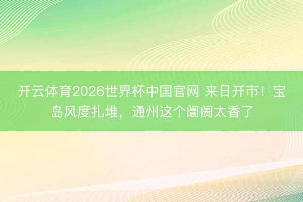开云体育2026世界杯中国官网 来日开市！宝岛风度扎堆，通州这个阛阓太香了
