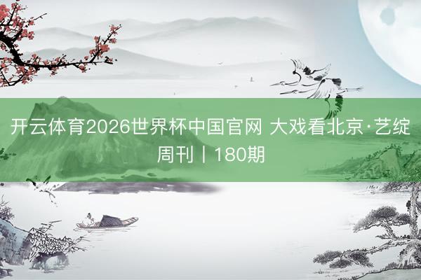 开云体育2026世界杯中国官网 大戏看北京·艺绽周刊丨180期