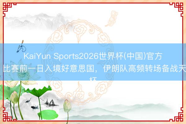 KaiYun Sports2026世界杯(中国)官方网站 比赛前一日入境好意思国,伊朗队高频转场备战天下杯