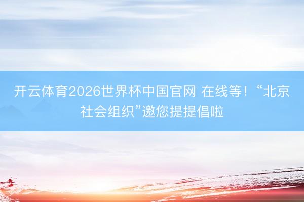 开云体育2026世界杯中国官网 在线等！“北京社会组织”邀您提提倡啦