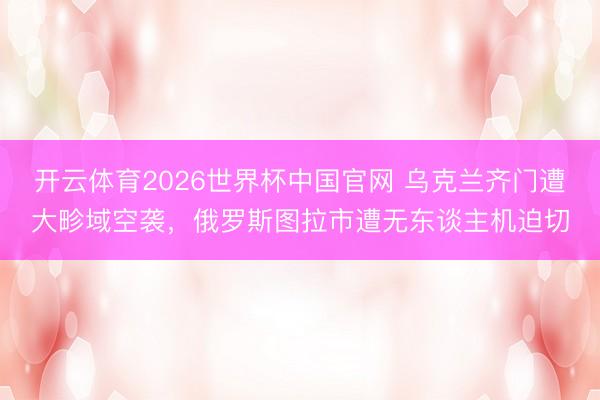 开云体育2026世界杯中国官网 乌克兰齐门遭大畛域空袭，俄罗斯图拉市遭无东谈主机迫切