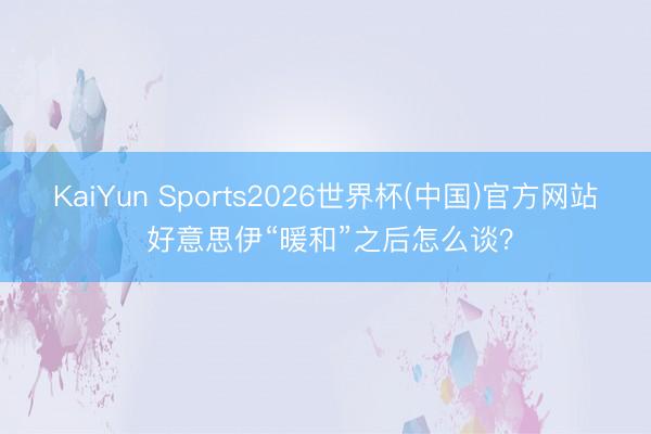 KaiYun Sports2026世界杯(中国)官方网站 好意思伊“暖和”之后怎么谈？