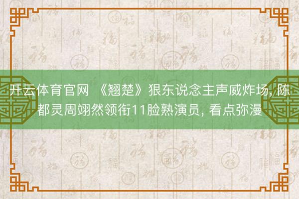 开云体育官网 《翘楚》狠东说念主声威炸场， 陈都灵周翊然领衔11脸熟演员， 看点弥漫