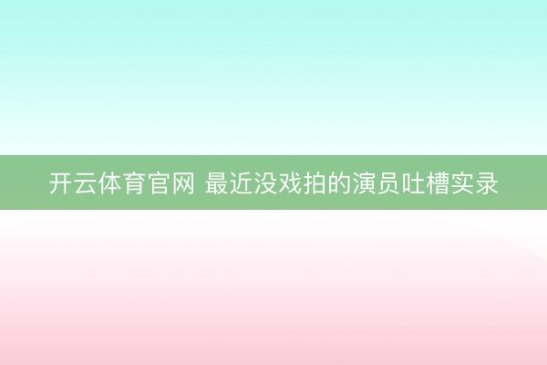 开云体育官网 最近没戏拍的演员吐槽实录
