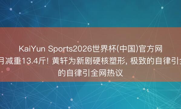KaiYun Sports2026世界杯(中国)官方网站 ‍两月减重13.4斤! 黄轩为新剧硬核塑形， 极致的自律引全网热议