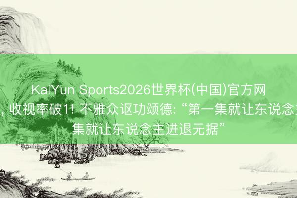 KaiYun Sports2026世界杯(中国)官方网站 开播首日， 收视率破1! 不雅众讴功颂德: “第一集就让东说念主进退无据”