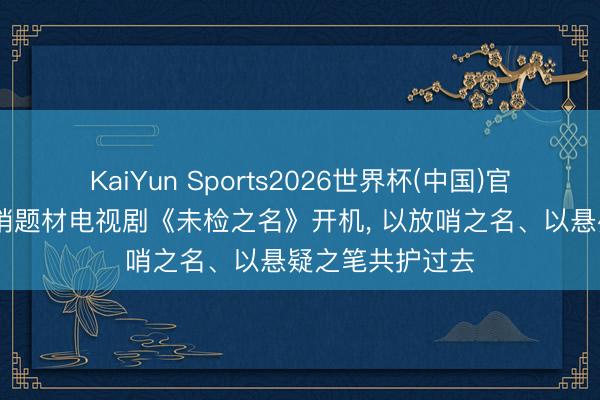 KaiYun Sports2026世界杯(中国)官方网站 优酷放哨题材电视剧《未检之名》开机, 以放哨之名、以悬疑之笔共护过去