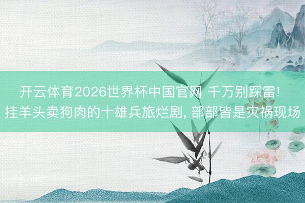 开云体育2026世界杯中国官网 千万别踩雷! 挂羊头卖狗肉的十雄兵旅烂剧， 部部皆是灾祸现场