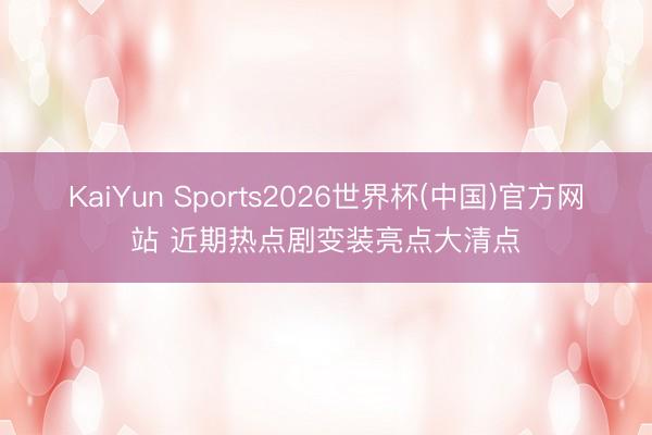 KaiYun Sports2026世界杯(中国)官方网站 近期热点剧变装亮点大清点