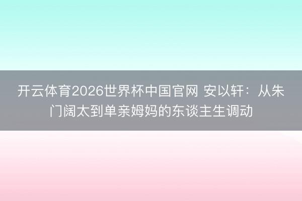 开云体育2026世界杯中国官网 安以轩:从朱门阔太到单亲姆妈的东谈主生调动
