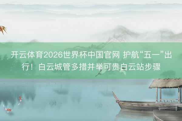 开云体育2026世界杯中国官网 护航“五一”出行！白云城管多措并举可贵白云站步骤